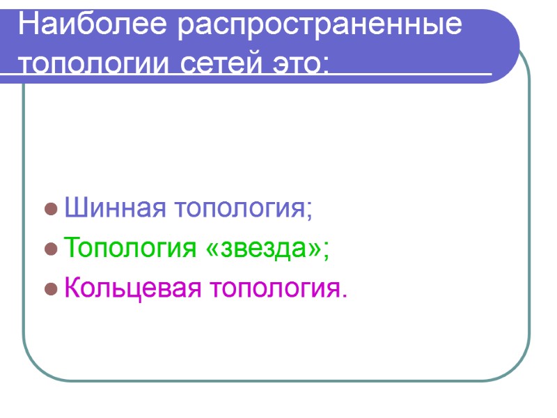 Наиболее распространенные топологии сетей это: Шинная топология; Топология «звезда»; Кольцевая топология.